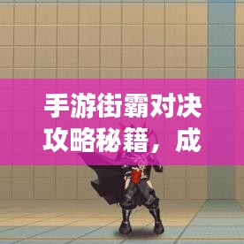 手游街霸对决攻略秘籍，成为顶尖玩家的秘诀！