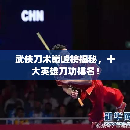 武侠刀术巅峰榜揭秘，十大英雄刀功排名！
