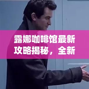 露娜咖啡馆最新攻略揭秘，全新特色与玩法探索！