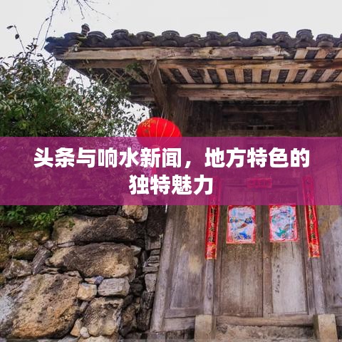 头条与响水新闻，地方特色的独特魅力