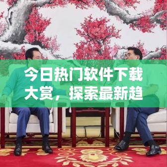 今日热门软件下载大赏，探索最新趋势，体验前沿科技魅力