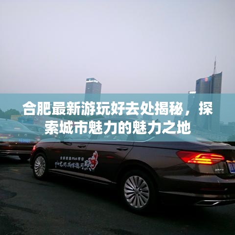 合肥最新游玩好去处揭秘，探索城市魅力的魅力之地