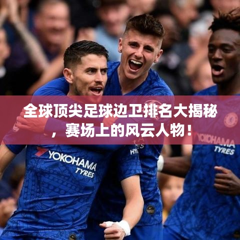 全球顶尖足球边卫排名大揭秘，赛场上的风云人物！