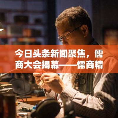 今日头条新闻聚焦，儒商大会揭幕——儒商精神与现代商业的融合探索