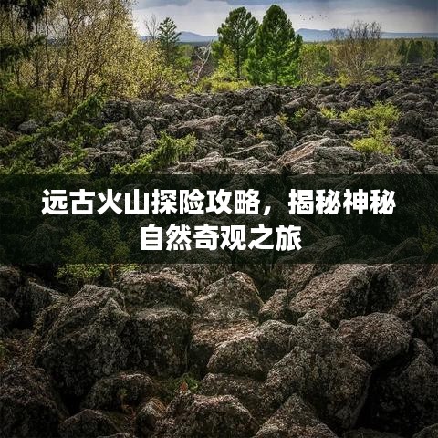 远古火山探险攻略，揭秘神秘自然奇观之旅