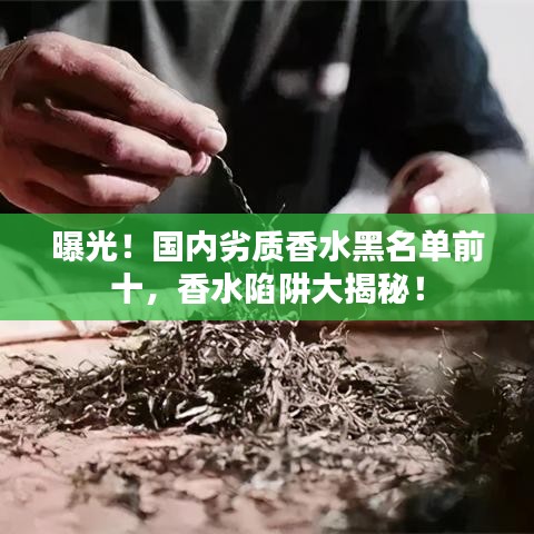 曝光！国内劣质香水黑名单前十，香水陷阱大揭秘！