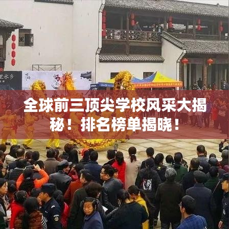 全球前三顶尖学校风采大揭秘！排名榜单揭晓！
