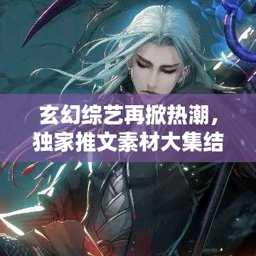 玄幻综艺再掀热潮，独家推文素材大集结