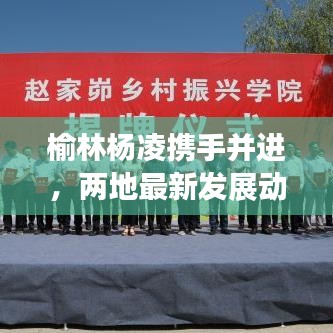 榆林杨凌携手并进，两地最新发展动态深度解析