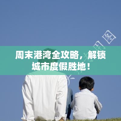 周末港湾全攻略，解锁城市度假胜地！