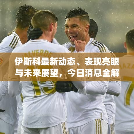伊斯科最新动态、表现亮眼与未来展望，今日消息全解析