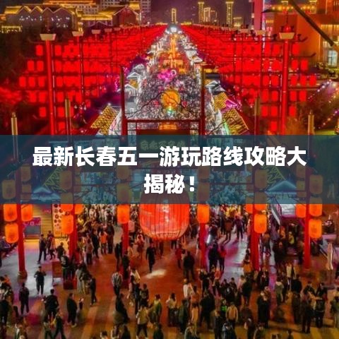 最新长春五一游玩路线攻略大揭秘！