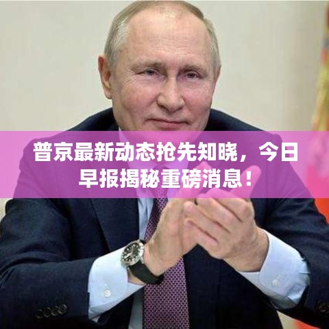 普京最新动态抢先知晓，今日早报揭秘重磅消息！