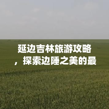 延边吉林旅游攻略，探索边陲之美的最佳指南