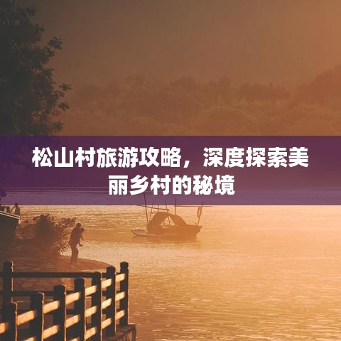 松山村旅游攻略，深度探索美丽乡村的秘境