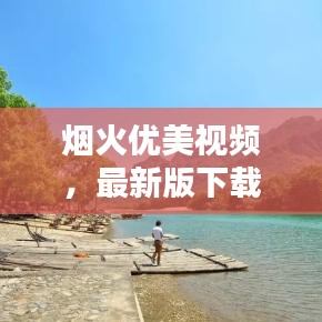 烟火优美视频，最新版下载、安装与体验全攻略