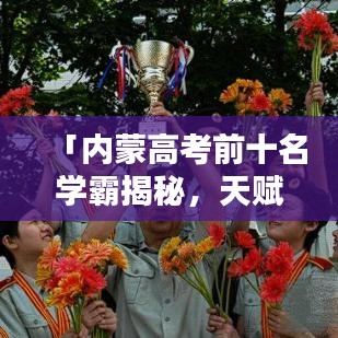 「内蒙高考前十名学霸揭秘，天赋与努力的完美融合」