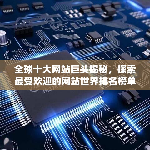 全球十大网站巨头揭秘，探索最受欢迎的网站世界排名榜单