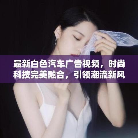 最新白色汽车广告视频，时尚科技完美融合，引领潮流新风尚