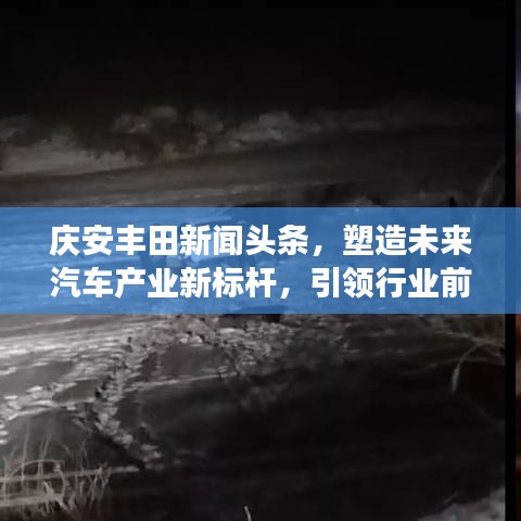 庆安丰田新闻头条，塑造未来汽车产业新标杆，引领行业前沿发展