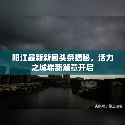 阳江最新新闻头条揭秘，活力之城崭新篇章开启