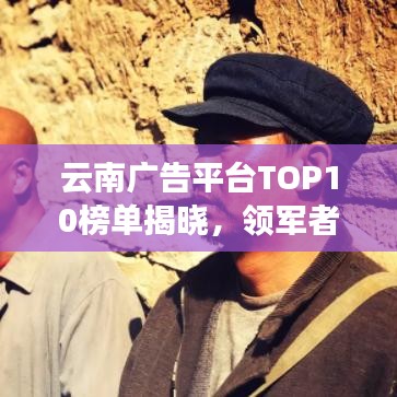 云南广告平台TOP10榜单揭晓，领军者解读广告行业新态势