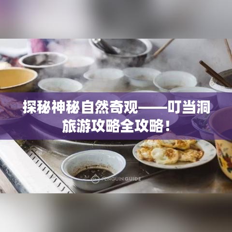 探秘神秘自然奇观——叮当洞旅游攻略全攻略！
