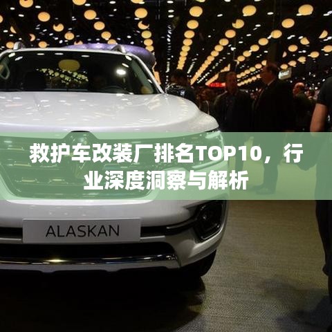 救护车改装厂排名TOP10，行业深度洞察与解析