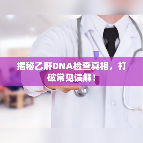揭秘乙肝DNA检查真相，打破常见误解！