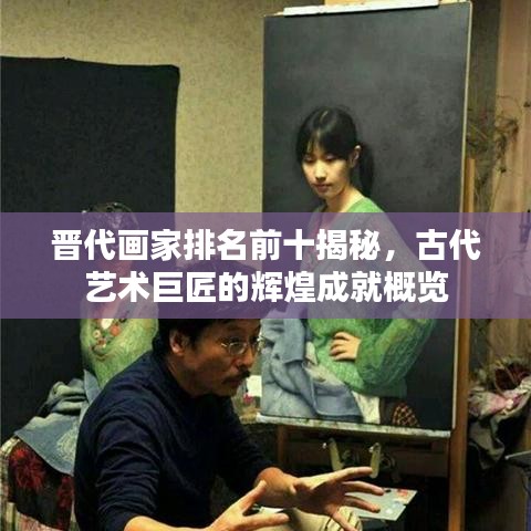 晋代画家排名前十揭秘，古代艺术巨匠的辉煌成就概览