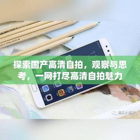 探索国产高清自拍，观察与思考，一网打尽高清自拍魅力