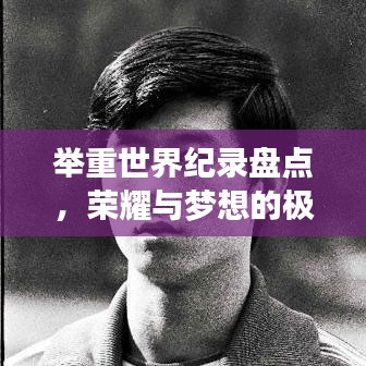 举重世界纪录盘点，荣耀与梦想的极致挑战