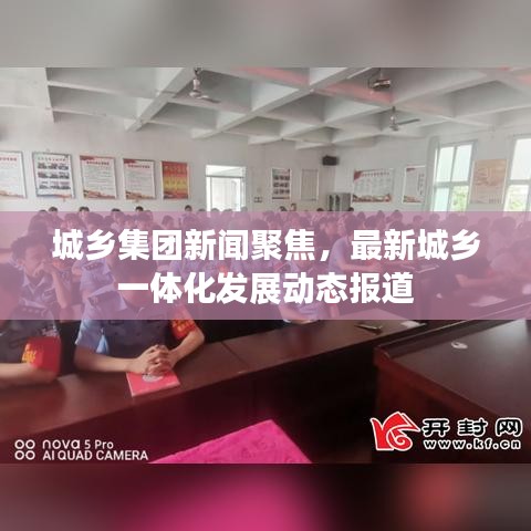 城乡集团新闻聚焦，最新城乡一体化发展动态报道