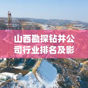 山西勘探钻井公司行业排名及影响力深度解析