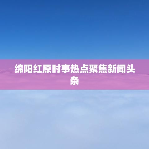 绵阳红原时事热点聚焦新闻头条