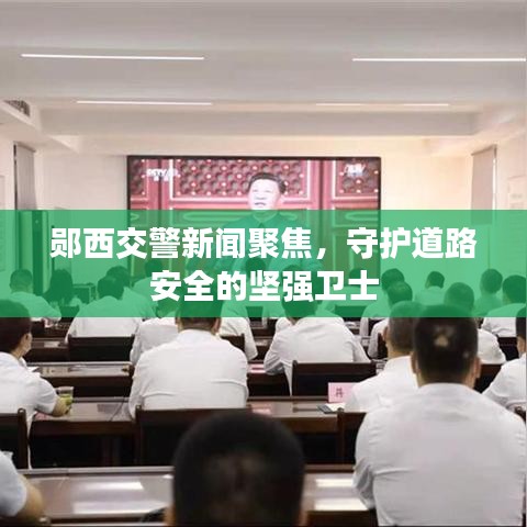 郧西交警新闻聚焦，守护道路安全的坚强卫士