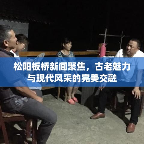 松阳板桥新闻聚焦，古老魅力与现代风采的完美交融