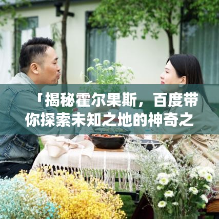 「揭秘霍尔果斯，百度带你探索未知之地的神奇之旅」