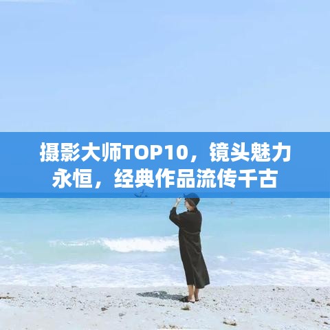 摄影大师TOP10，镜头魅力永恒，经典作品流传千古