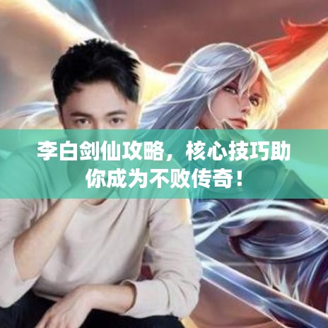 李白剑仙攻略，核心技巧助你成为不败传奇！