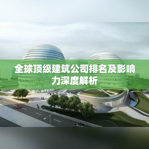 全球顶级建筑公司排名及影响力深度解析