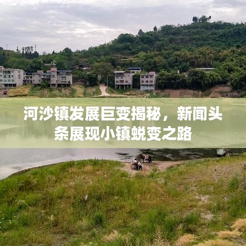 河沙镇发展巨变揭秘，新闻头条展现小镇蜕变之路