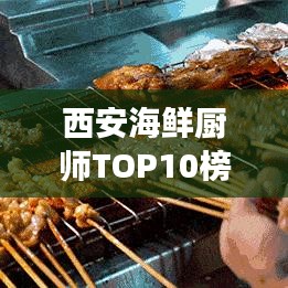 西安海鲜厨师TOP10榜单揭晓，厨艺大师们的精湛技艺诠释海鲜美食的魅力！