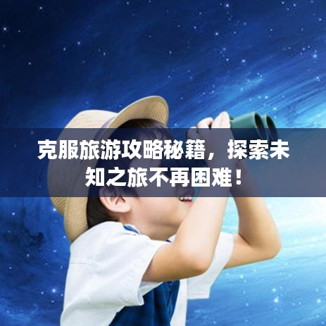 克服旅游攻略秘籍，探索未知之旅不再困难！