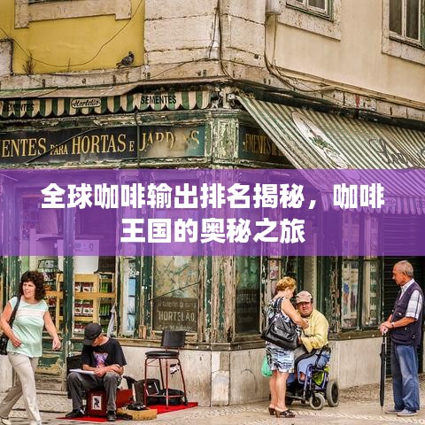 全球咖啡输出排名揭秘，咖啡王国的奥秘之旅