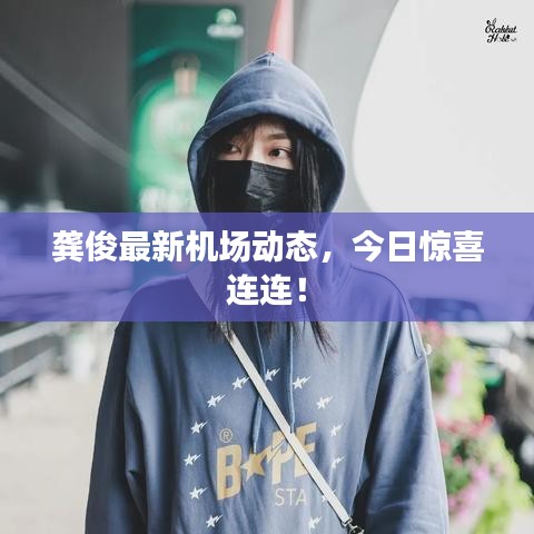 龚俊最新机场动态，今日惊喜连连！