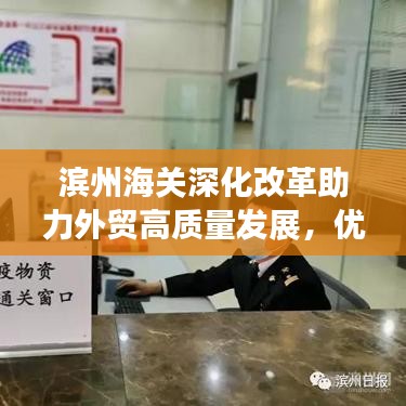 滨州海关深化改革助力外贸高质量发展，优化服务，新闻头条抢先看