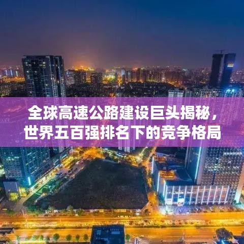 全球高速公路建设巨头揭秘，世界五百强排名下的竞争格局与发展趋势