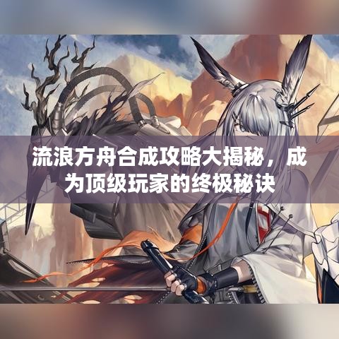 流浪方舟合成攻略大揭秘，成为顶级玩家的终极秘诀