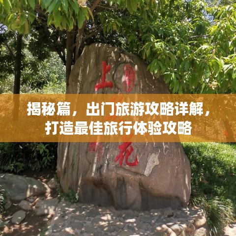 揭秘篇，出门旅游攻略详解，打造最佳旅行体验攻略